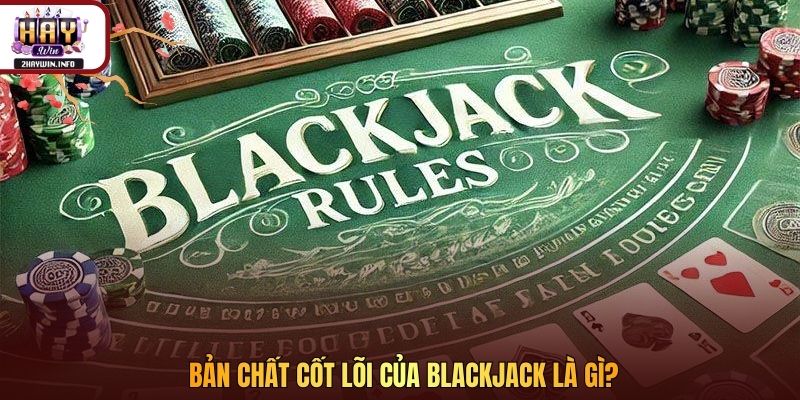 Bản chất cốt lõi của Blackjack là gì?
