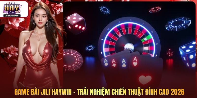 Game Bài JILI Haywin - Trải Nghiệm Chiến Thuật Đỉnh Cao 2026