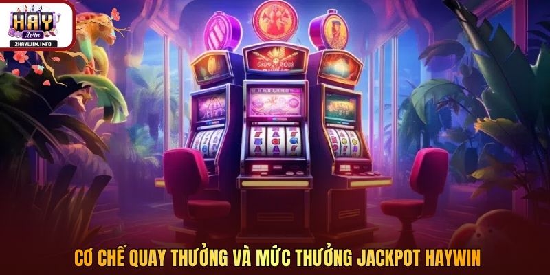 Cơ chế quay thưởng và mức thưởng Jackpot Haywin