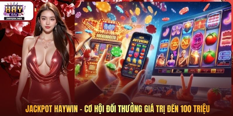 Jackpot Haywin - Cơ Hội Đổi Thưởng Giá Trị Đến 100 Triệu